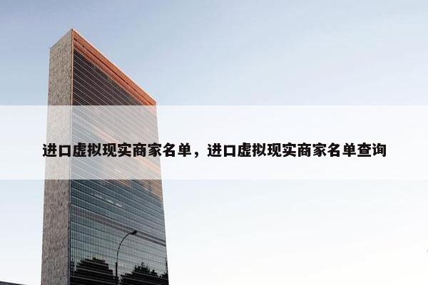 进口虚拟现实商家名单，进口虚拟现实商家名单查询