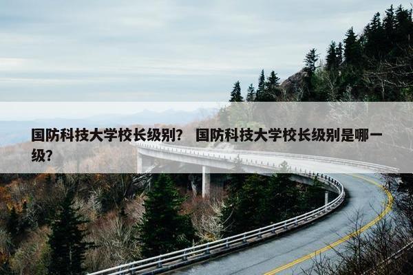 国防科技大学校长级别？ 国防科技大学校长级别是哪一级？