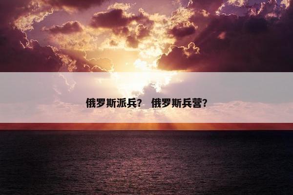 俄罗斯派兵？ 俄罗斯兵营？