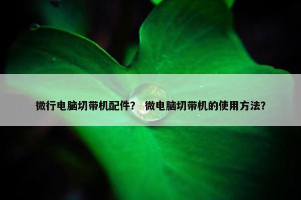 微行电脑切带机配件？ 微电脑切带机的使用方法？