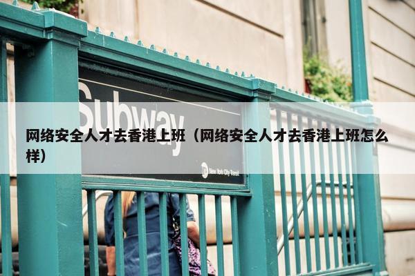 网络安全人才去香港上班（网络安全人才去香港上班怎么样）