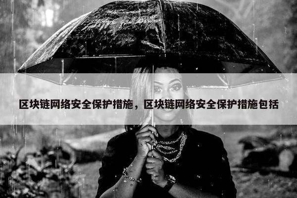 区块链网络安全保护措施，区块链网络安全保护措施包括