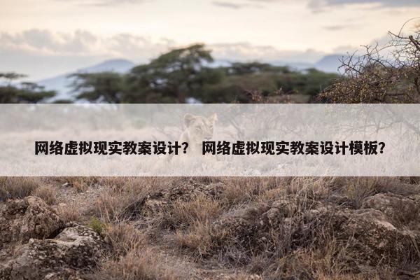网络虚拟现实教案设计？ 网络虚拟现实教案设计模板？