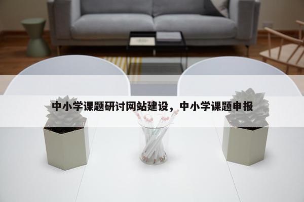 中小学课题研讨网站建设，中小学课题申报