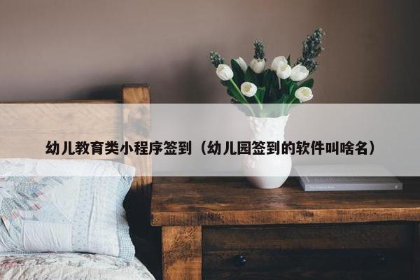 幼儿教育类小程序签到（幼儿园签到的软件叫啥名）