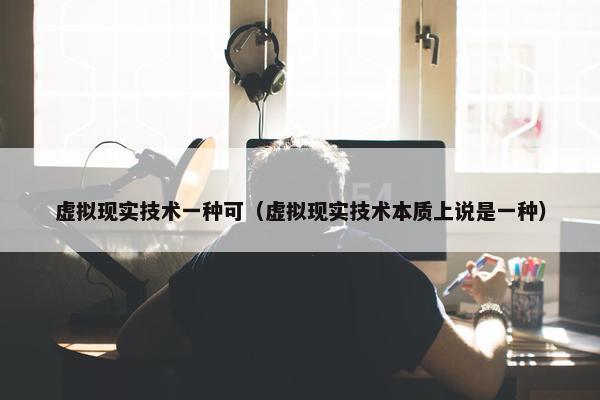 虚拟现实技术一种可（虚拟现实技术本质上说是一种）