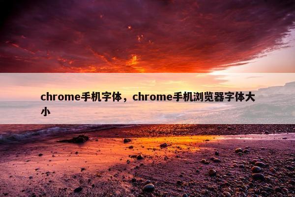chrome手机字体，chrome手机浏览器字体大小