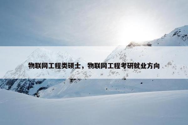 物联网工程类硕士，物联网工程考研就业方向