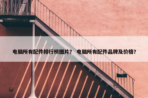 电脑所有配件排行榜图片？ 电脑所有配件品牌及价格？