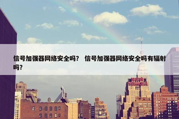 信号加强器网络安全吗？ 信号加强器网络安全吗有辐射吗？