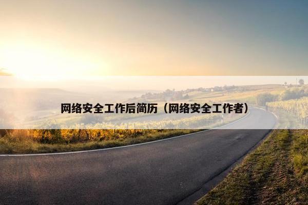 网络安全工作后简历（网络安全工作者）