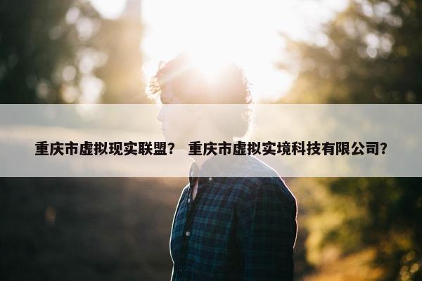 重庆市虚拟现实联盟？ 重庆市虚拟实境科技有限公司？