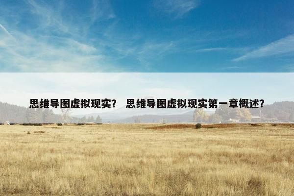 思维导图虚拟现实？ 思维导图虚拟现实第一章概述？