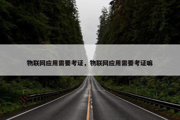 物联网应用需要考证，物联网应用需要考证嘛