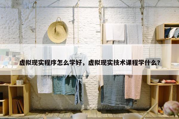虚拟现实程序怎么学好，虚拟现实技术课程学什么?