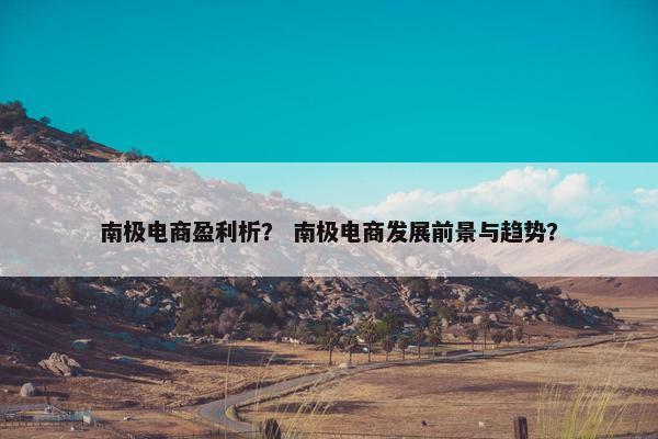 南极电商盈利析？ 南极电商发展前景与趋势？