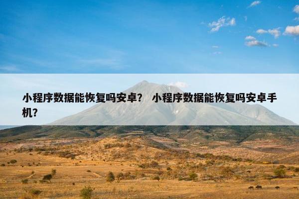 小程序数据能恢复吗安卓？ 小程序数据能恢复吗安卓手机？