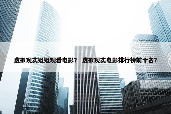 虚拟现实姐姐观看电影？ 虚拟现实电影排行榜前十名？