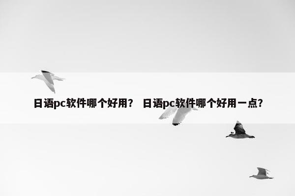 日语pc软件哪个好用？ 日语pc软件哪个好用一点？