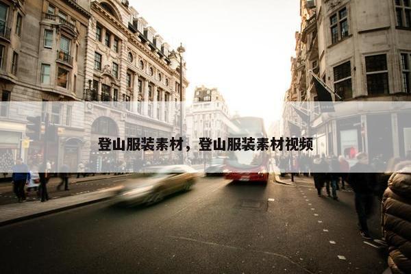 登山服装素材，登山服装素材视频