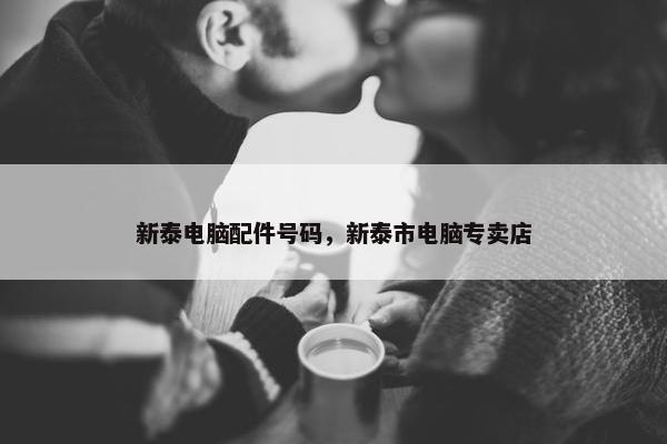 新泰电脑配件号码，新泰市电脑专卖店
