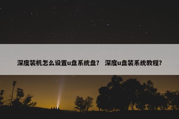 深度装机怎么设置u盘系统盘？ 深度u盘装系统教程？