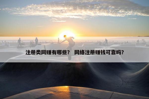 注册类网赚有哪些？ 网络注册赚钱可靠吗？