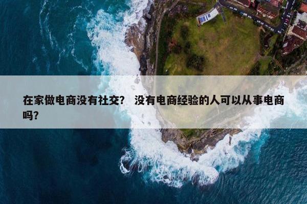 在家做电商没有社交？ 没有电商经验的人可以从事电商吗？