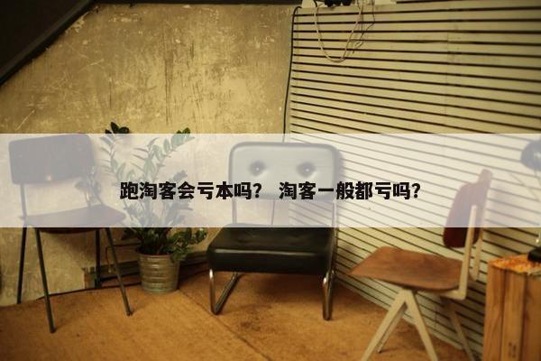 跑淘客会亏本吗？ 淘客一般都亏吗？