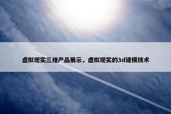 虚拟现实三维产品展示，虚拟现实的3d建模技术