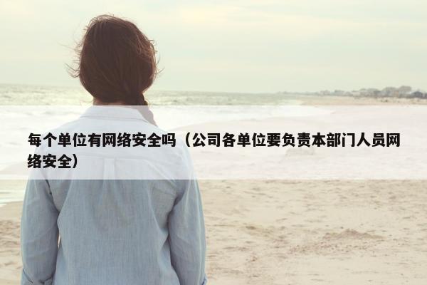 每个单位有网络安全吗（公司各单位要负责本部门人员网络安全）