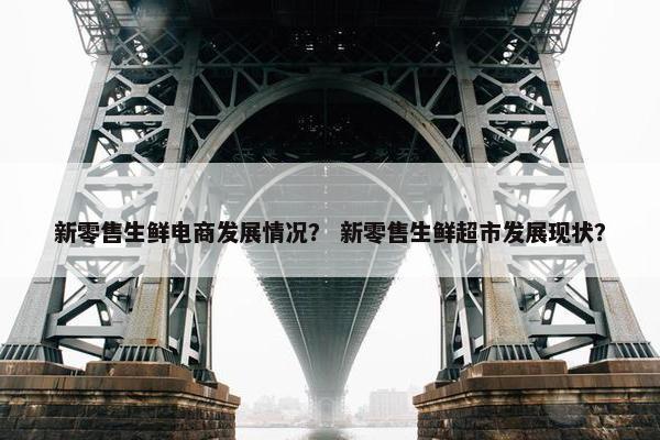 新零售生鲜电商发展情况？ 新零售生鲜超市发展现状？
