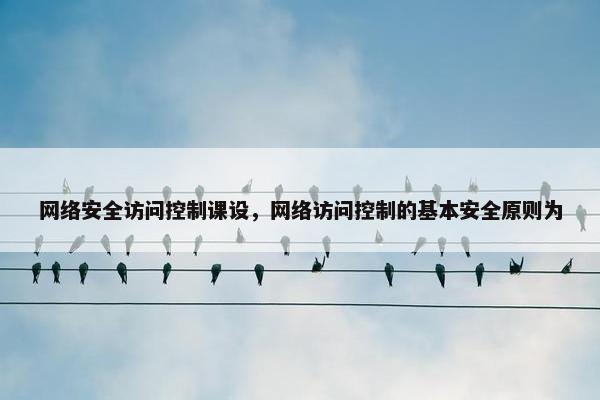 网络安全访问控制课设,网络访问控制的基本安全原则为 网络安全访问控制课设,网络访问控制的基本安全原则为