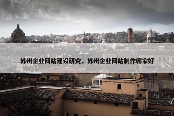 苏州企业网站建设研究，苏州企业网站制作哪家好