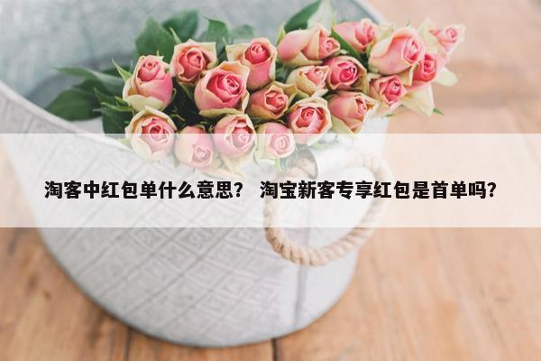 淘客中红包单什么意思? 淘宝新客专享红包是首单吗? 淘客中红包单什么意思? 淘宝新客专享红包是首单吗?