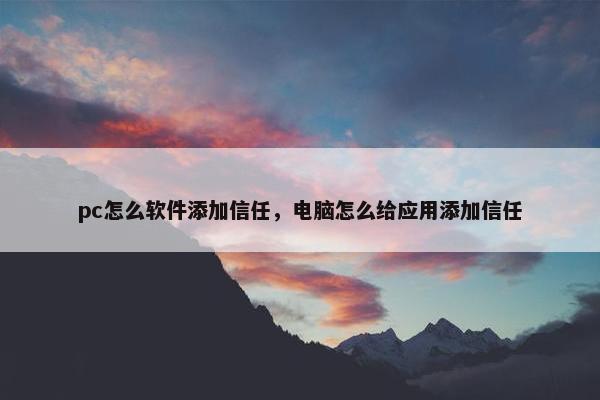 pc怎么软件添加信任，电脑怎么给应用添加信任
