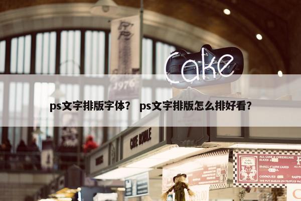 ps文字排版字体？ ps文字排版怎么排好看？