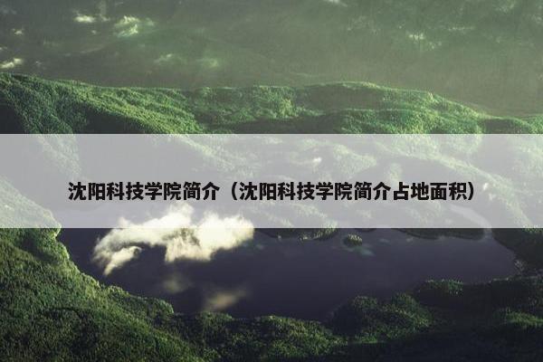 沈阳科技学院简介（沈阳科技学院简介占地面积）