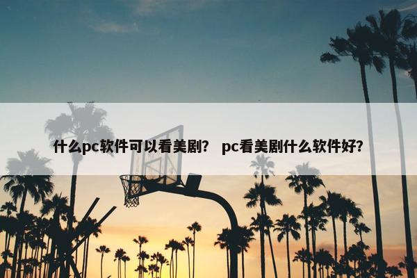 什么pc软件可以看美剧？ pc看美剧什么软件好？