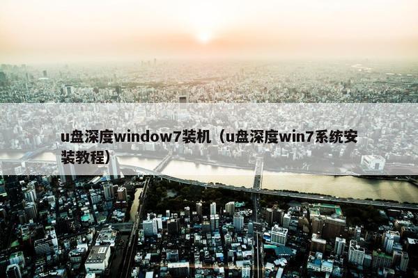 u盘深度window7装机（u盘深度win7系统安装教程）