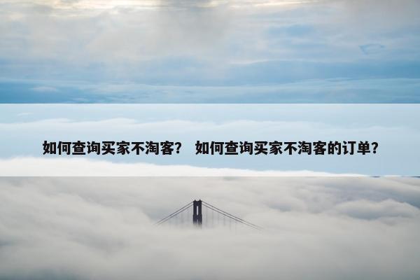 如何查询买家不淘客？ 如何查询买家不淘客的订单？