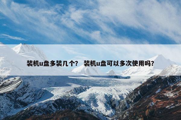 装机u盘多装几个？ 装机u盘可以多次使用吗？