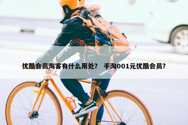 优酷会员淘客有什么用处？ 手淘001元优酷会员？