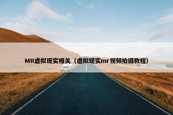 MR虚拟现实相关（虚拟现实mr视频拍摄教程）