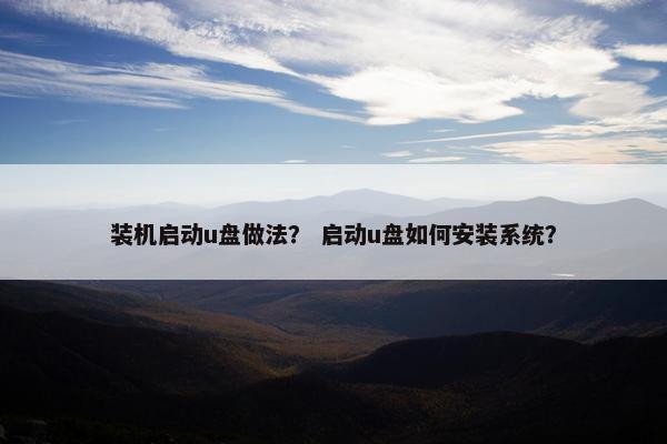 装机启动u盘做法？ 启动u盘如何安装系统？