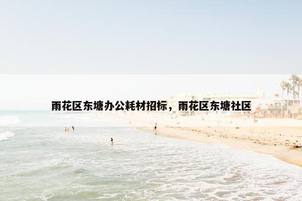 雨花区东塘办公耗材招标，雨花区东塘社区