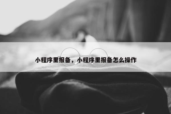 小程序里报备，小程序里报备怎么操作