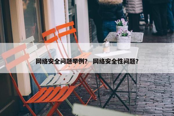 网络安全问题举例？ 网络安全性问题？