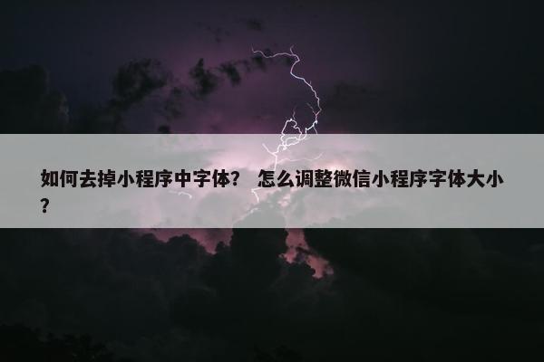 如何去掉小程序中字体？ 怎么调整微信小程序字体大小？