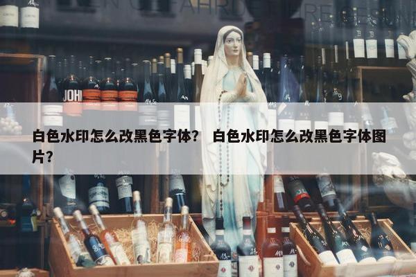 白色水印怎么改黑色字体？ 白色水印怎么改黑色字体图片？